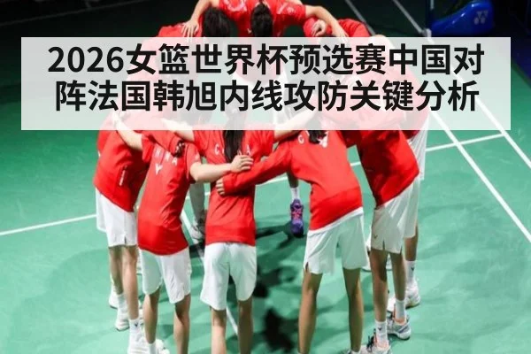 2026女篮世界杯预选赛中国对阵法国韩旭内线攻防关键分析