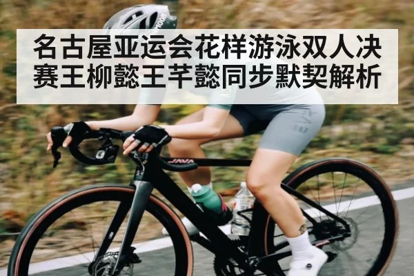 名古屋亚运会花样游泳双人决赛王柳懿王芊懿同步默契解析