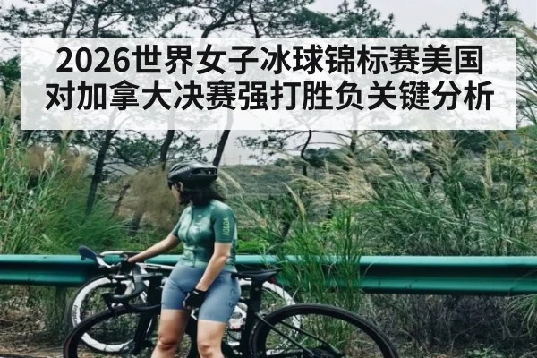 2026世界女子冰球锦标赛美国对加拿大决赛强打胜负关键分析