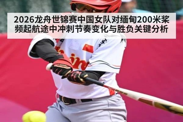 2026龙舟世锦赛中国女队对缅甸200米桨频起航途中冲刺节奏变化与胜负关键分析