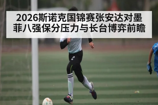2026斯诺克国锦赛张安达对墨菲八强保分压力与长台博弈前瞻