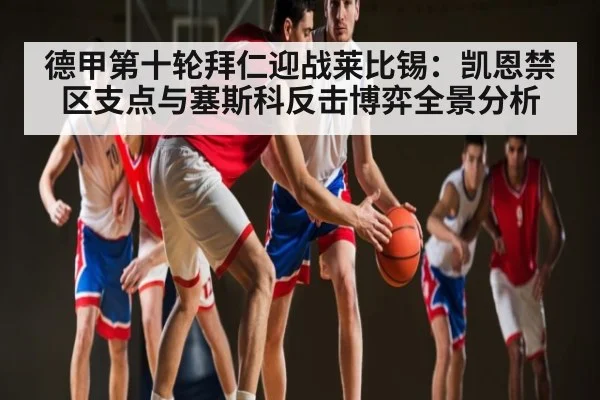 德甲第十轮拜仁迎战莱比锡:凯恩禁区支点与塞斯科反击博弈全景分析