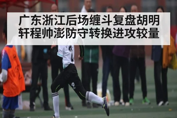 广东浙江后场缠斗复盘胡明轩程帅澎防守转换进攻较量